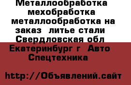 Металлообработка, мехобработка, металлообработка на заказ, литье стали - Свердловская обл., Екатеринбург г. Авто » Спецтехника   